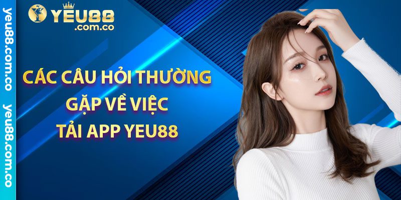 Các câu hỏi thường gặp về việc tải app Yeu88